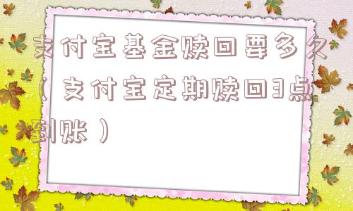 支付宝基金赎回要多久（支付宝定期赎回3点到账）