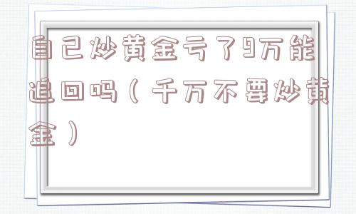 自己炒黄金亏了9万能追回吗（千万不要炒黄金）