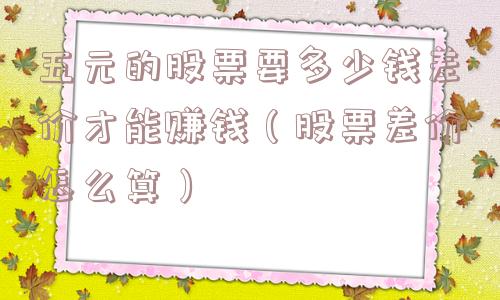 五元的股票要多少钱差价才能赚钱（股票差价怎么算）