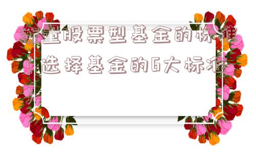 衡量股票型基金的标准（选择基金的6大标准）