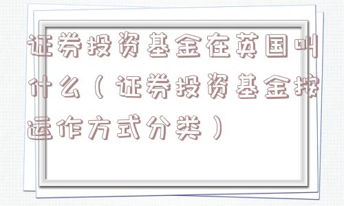 证券投资基金在英国叫什么（证券投资基金按运作方式分类）