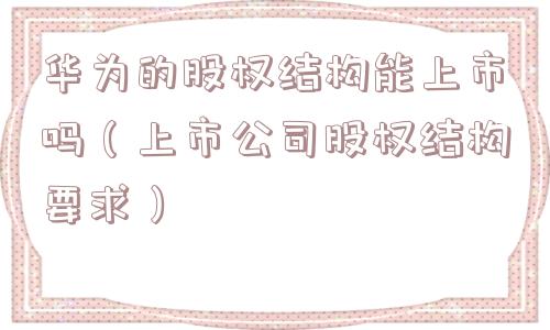 华为的股权结构能上市吗（上市公司股权结构要求）