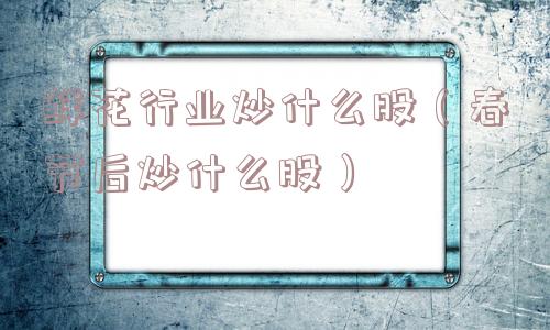 鲜花行业炒什么股（春节后炒什么股）