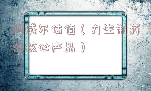 科威尔估值(力生制药的核心产品) 科威尔估值(力生制药的核心产品)