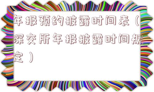年报预约披露时间表（深交所年报披露时间规定）