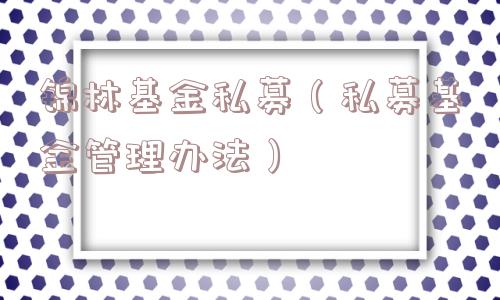锦林基金私募(私募基金管理办法) 锦林基金私募(私募基金管理办法)