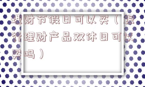理财节假日可以买(银行理财产品双休日可以买吗) 理财节假日可以买(银行理财产品双休日可以买吗)