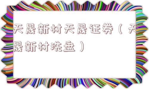 天晟新材天晟证券(天晟新材洗盘) 天晟新材天晟证券(天晟新材洗盘)