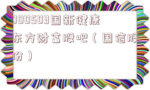 000503国新健康东方财富股吧（国信股份）
