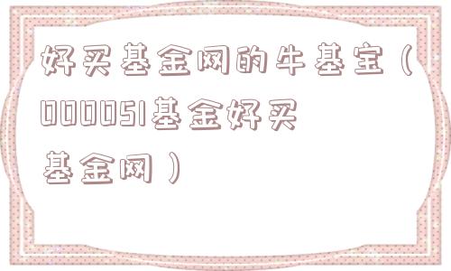 好买基金网的牛基宝(000051基金好买基金网) 好买基金网的牛基宝(000051基金好买基金网)