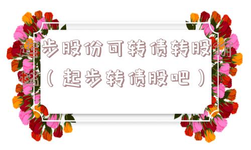 起步股份可转债转股价格(起步转债股吧) 起步股份可转债转股价格(起步转债股吧)