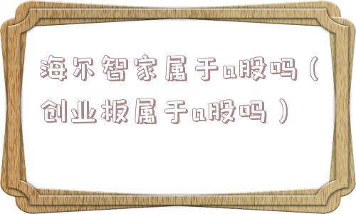 海尔智家属于a股吗（创业板属于a股吗）