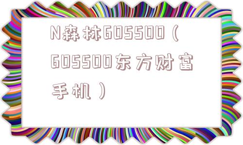 N森林605500（605500东方财富手机）