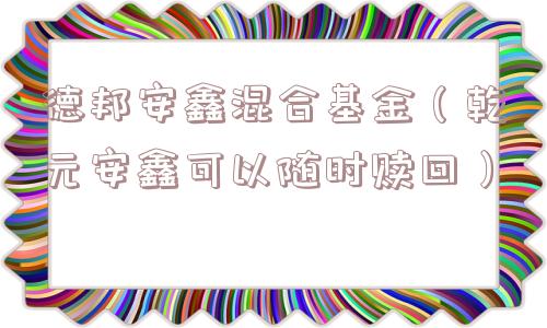 德邦安鑫混合基金（乾元安鑫可以随时赎回）