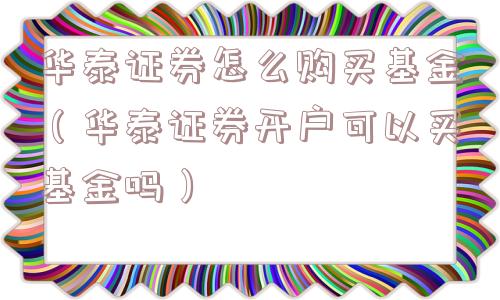 华泰证券怎么购买基金（华泰证券开户可以买基金吗）