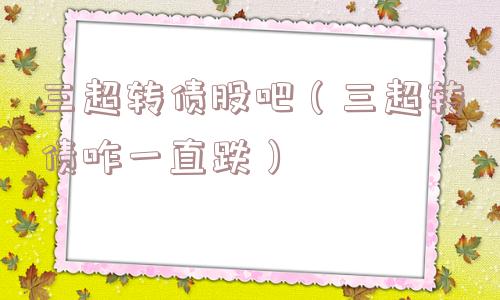 三超转债股吧（三超转债咋一直跌）