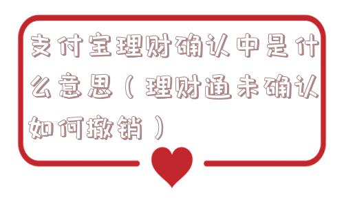 支付宝理财确认中是什么意思（理财通未确认如何撤销）