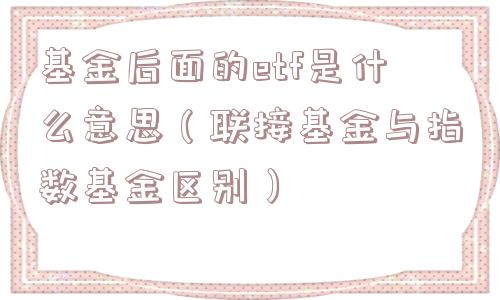 基金后面的etf是什么意思（联接基金与指数基金区别）