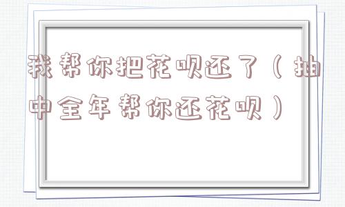 我帮你把花呗还了(抽中全年帮你还花呗) 我帮你把花呗还了(抽中全年帮你还花呗)