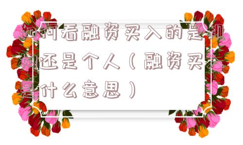 如何看融资买入的是机构还是个人(融资买入是什么意思) 如何看融资买入的是机构还是个人(融资买入是什么意思)
