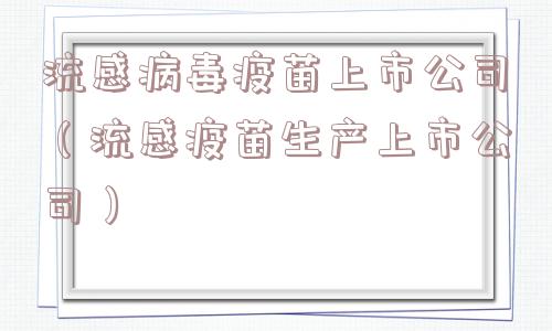 流感病毒疫苗上市公司(流感疫苗生产上市公司) 流感病毒疫苗上市公司(流感疫苗生产上市公司)