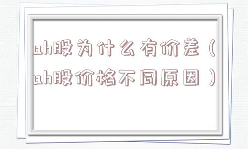ah股为什么有价差（ah股价格不同原因）