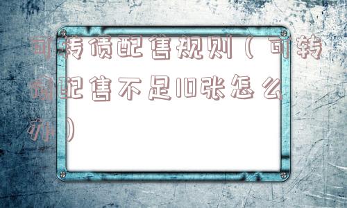 可转债配售规则（可转债配售不足10张怎么办）