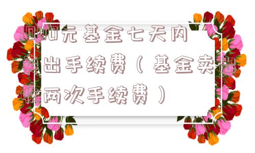1000元基金七天内卖出手续费（基金卖出收两次手续费）