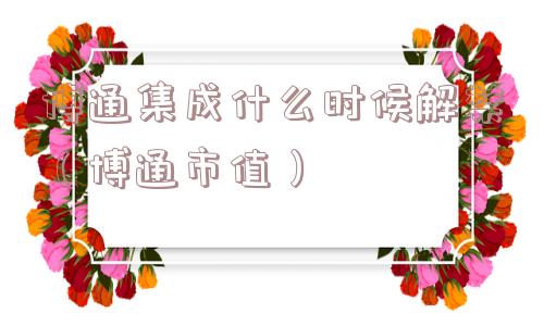 博通集成什么时候解禁（博通市值）