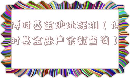 博时基金地址深圳（博时基金账户余额查询）