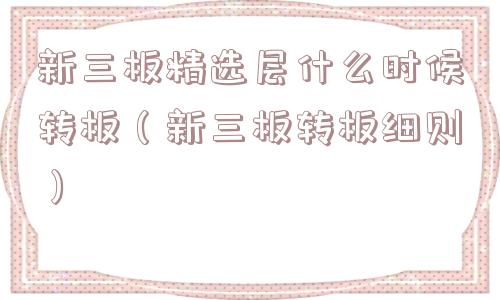 新三板精选层什么时候转板（新三板转板细则）