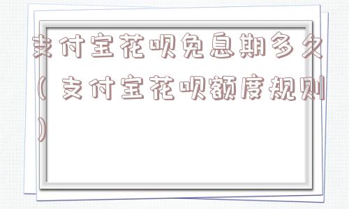 支付宝花呗免息期多久（支付宝花呗额度规则）