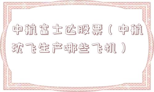 中航富士达股票（中航沈飞生产哪些飞机）