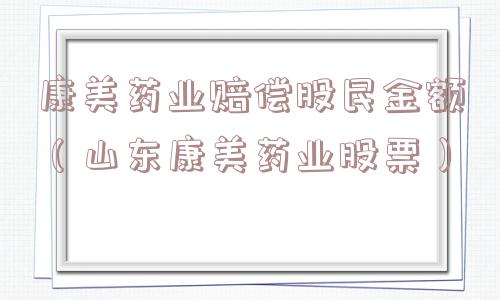 康美药业赔偿股民金额（山东康美药业股票）