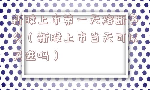新股上市第一天熔断多久（新股上市当天可以买进吗）