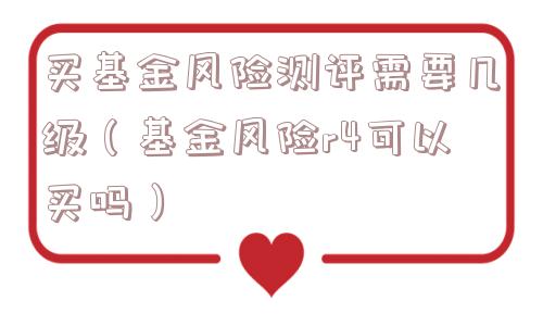 买基金风险测评需要几级（基金风险r4可以买吗）