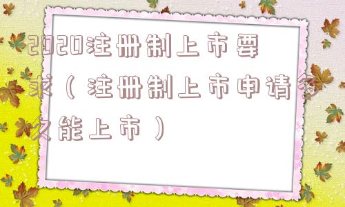 2020注册制上市要求（注册制上市申请多久能上市）