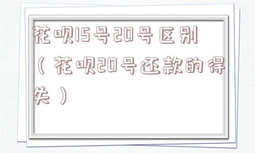 花呗15号20号区别（花呗20号还款的得失）