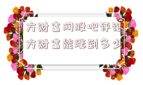 东方财富网股吧评论(东方财富能涨到多少) 东方财富网股吧评论(东方财富能涨到多少)