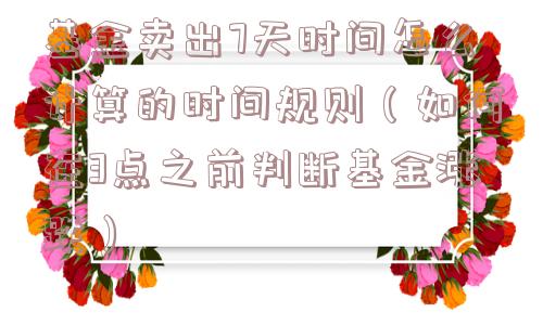 基金卖出7天时间怎么计算的时间规则(如何在3点之前判断基金涨跌) 基金卖出7天时间怎么计算的时间规则(如何在3点之前判断基金涨跌)