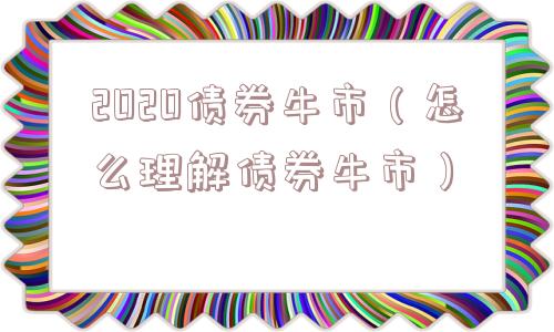 2020债券牛市（怎么理解债券牛市）