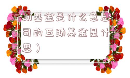互助基金是什么意思(公司的互助基金是什么意思) 互助基金是什么意思(公司的互助基金是什么意思)