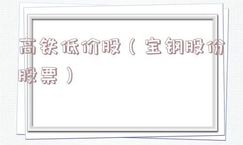 高铁低价股(宝钢股份股票) 高铁低价股(宝钢股份股票)