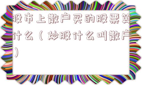 股市上散户买的股票算什么(炒股什么叫散户) 股市上散户买的股票算什么(炒股什么叫散户)