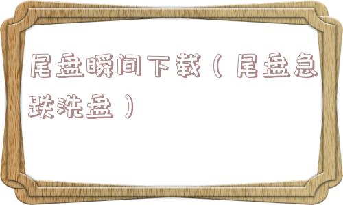 尾盘瞬间下载(尾盘急跌洗盘) 尾盘瞬间下载(尾盘急跌洗盘)