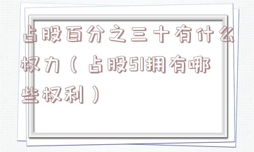 占股百分之三十有什么权力(占股51拥有哪些权利) 占股百分之三十有什么权力(占股51拥有哪些权利)