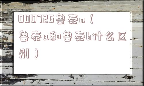 000726鲁泰a（鲁泰a和鲁泰b什么区别）