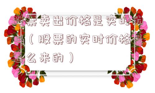 股票卖出价格是实时的吗（股票的实时价格是怎么来的）
