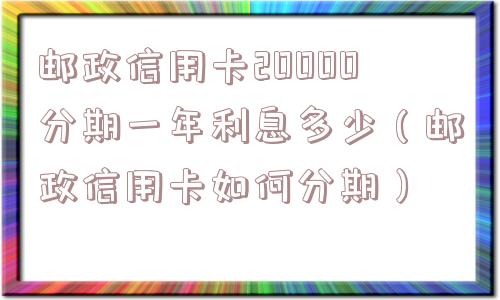 邮政信用卡20000分期一年利息多少(邮政信用卡如何分期) 邮政信用卡20000分期一年利息多少(邮政信用卡如何分期)