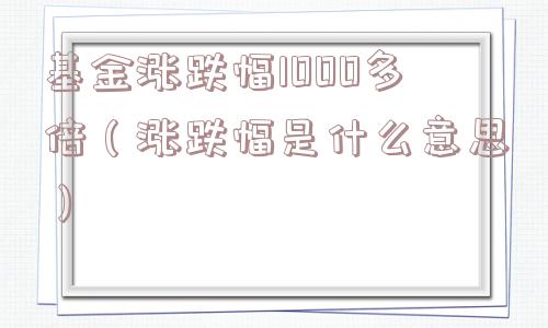 基金涨跌幅1000多倍(涨跌幅是什么意思) 基金涨跌幅1000多倍(涨跌幅是什么意思)